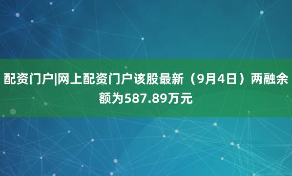 配资门户|网上配资门户该股最新（9月4日）两融余额为587.89万元