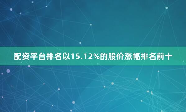 配资平台排名以15.12%的股价涨幅排名前十
