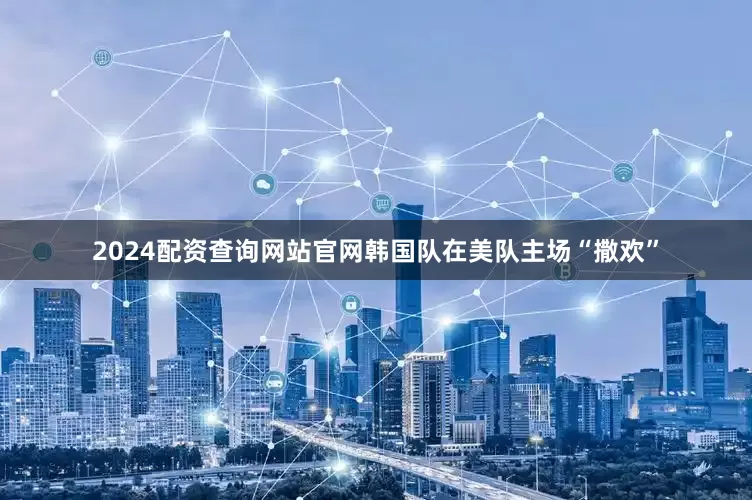 2024配资查询网站官网韩国队在美队主场“撒欢”