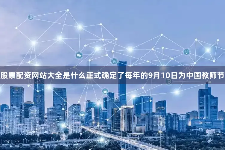 股票配资网站大全是什么正式确定了每年的9月10日为中国教师节