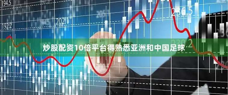 炒股配资10倍平台得熟悉亚洲和中国足球