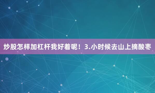 炒股怎样加杠杆我好着呢！3.小时候去山上摘酸枣