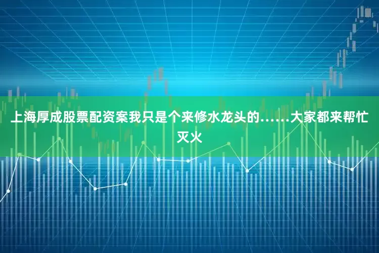 上海厚成股票配资案我只是个来修水龙头的……大家都来帮忙灭火