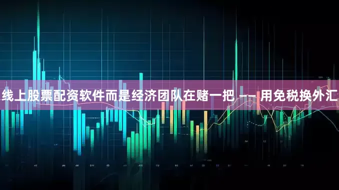 线上股票配资软件而是经济团队在赌一把 —— 用免税换外汇
