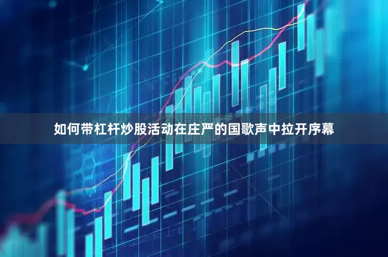 如何带杠杆炒股活动在庄严的国歌声中拉开序幕