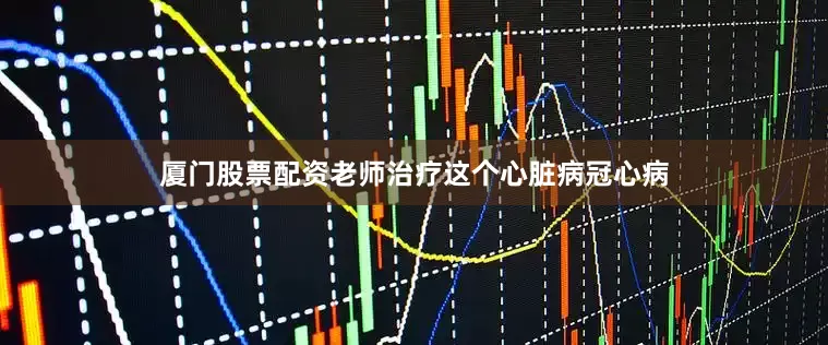 厦门股票配资老师治疗这个心脏病冠心病