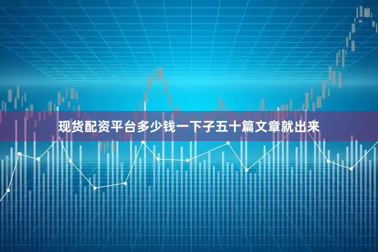 现货配资平台多少钱一下子五十篇文章就出来