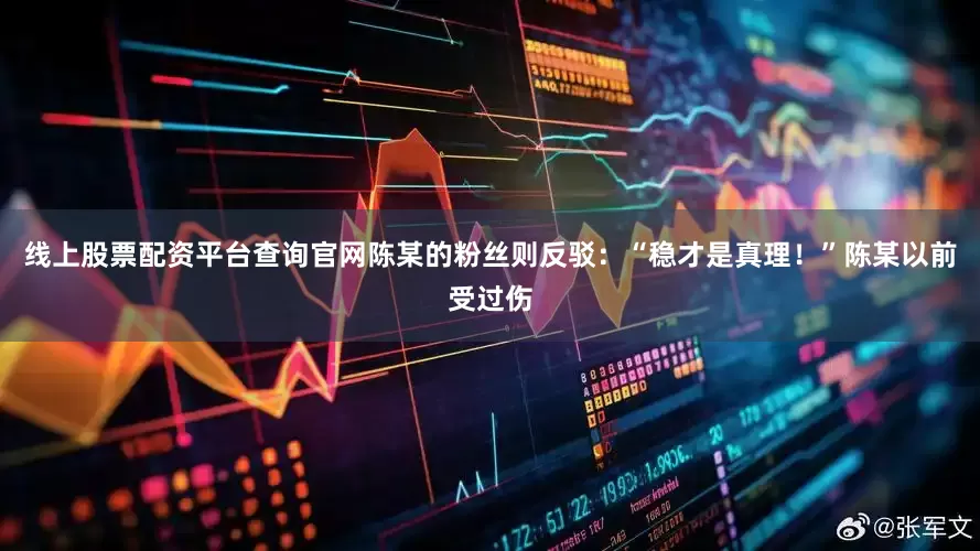 线上股票配资平台查询官网陈某的粉丝则反驳：“稳才是真理！”陈某以前受过伤