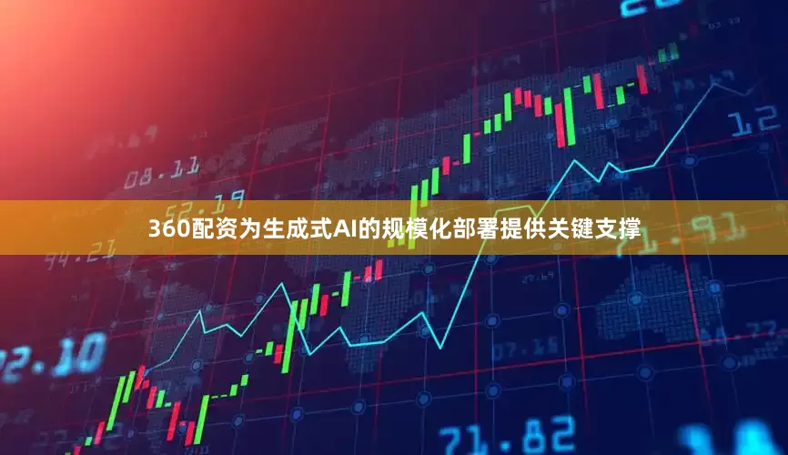 360配资为生成式AI的规模化部署提供关键支撑